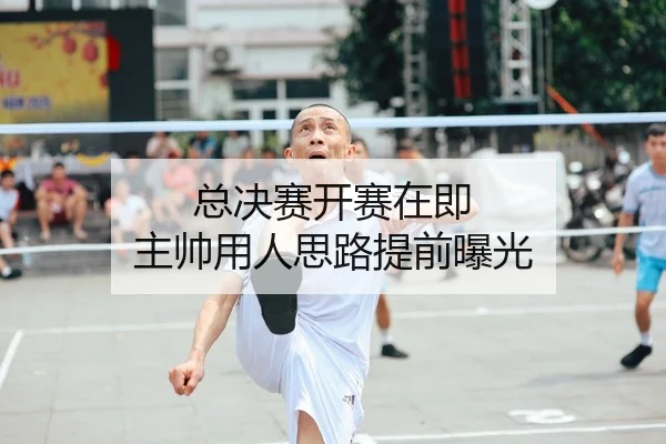 总决赛开赛在即 主帅用人思路提前曝光